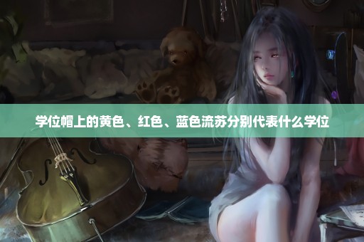 学位帽上的黄色、红色、蓝色流苏分别代表什么学位