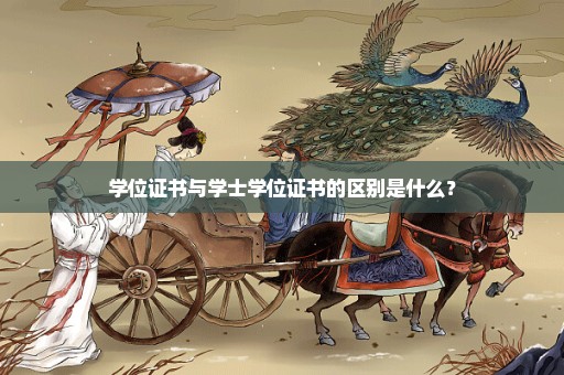 学位证书与学士学位证书的区别是什么？