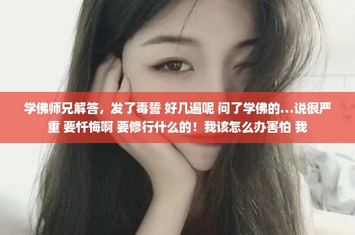 学佛师兄解答，发了毒誓 好几遍呢 问了学佛的…说很严重 要忏悔啊 要修行什么的！我该怎么办害怕 我
