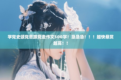 学党史颂党恩跟党走作文500字！急急急！！！越快悬赏越高！！