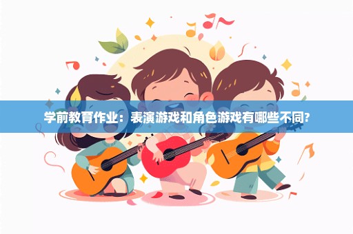 学前教育作业：表演游戏和角色游戏有哪些不同?