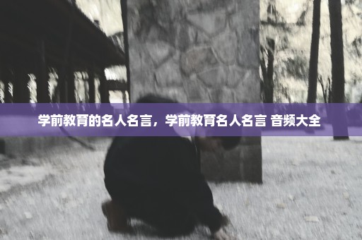 学前教育的名人名言，学前教育名人名言 音频大全 
