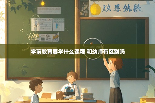 学前教育要学什么课程 和幼师有区别吗