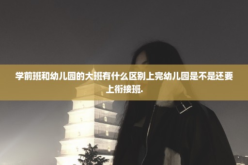学前班和幼儿园的大班有什么区别上完幼儿园是不是还要上衔接班.
