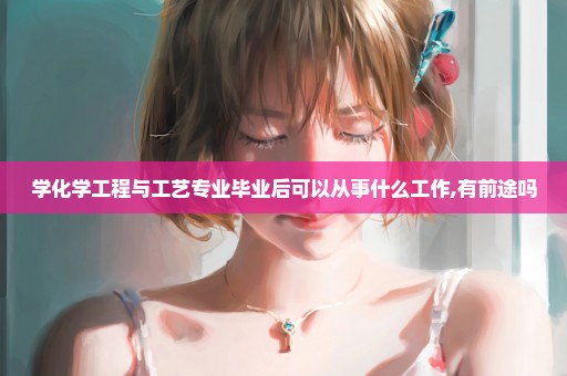 学化学工程与工艺专业毕业后可以从事什么工作,有前途吗
