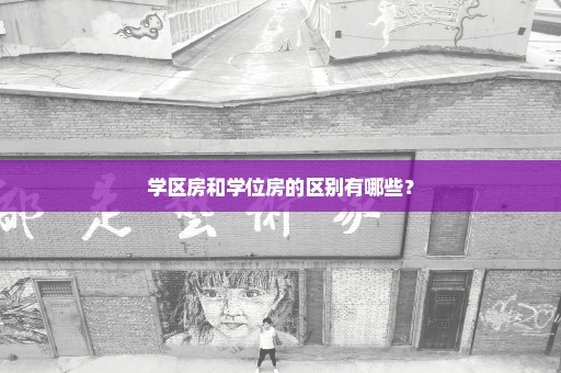 学区房和学位房的区别有哪些？