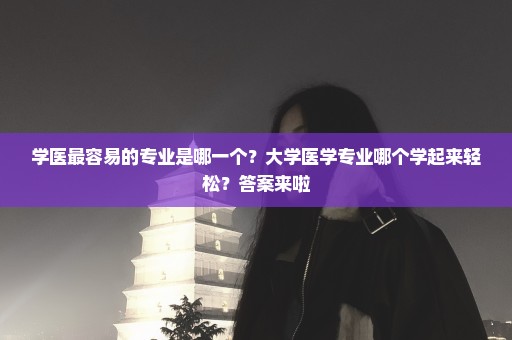学医最容易的专业是哪一个？大学医学专业哪个学起来轻松？答案来啦