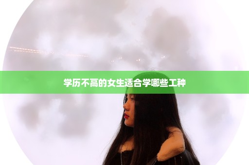 学历不高的女生适合学哪些工种
