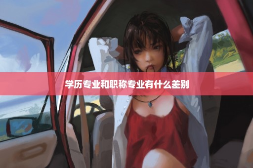 学历专业和职称专业有什么差别