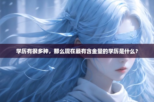 学历有很多种，那么现在最有含金量的学历是什么？