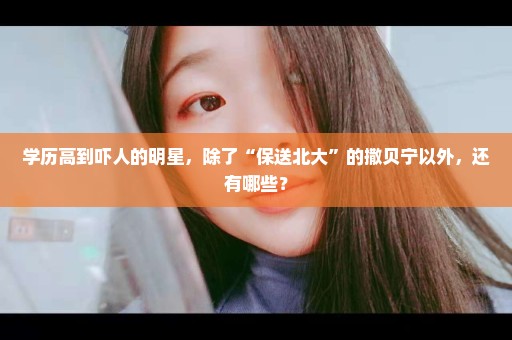 学历高到吓人的明星，除了“保送北大”的撒贝宁以外，还有哪些？