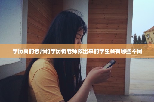 学历高的老师和学历低老师教出来的学生会有哪些不同