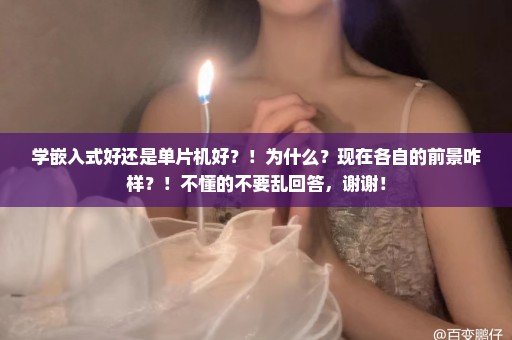 学嵌入式好还是单片机好？！为什么？现在各自的前景咋样？！不懂的不要乱回答，谢谢！