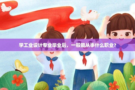 学工业设计专业毕业后，一般能从事什么职业？