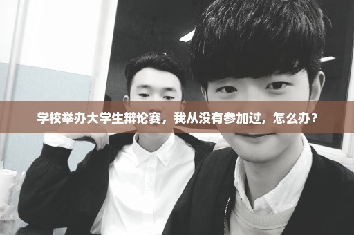 学校举办大学生辩论赛，我从没有参加过，怎么办？