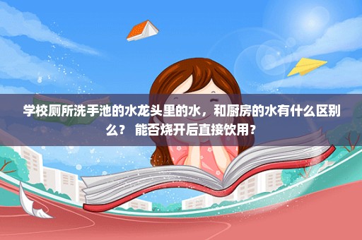 学校厕所洗手池的水龙头里的水，和厨房的水有什么区别么？ 能否烧开后直接饮用？