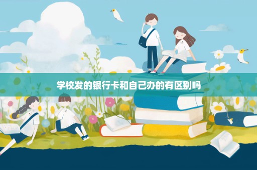 学校发的银行卡和自己办的有区别吗