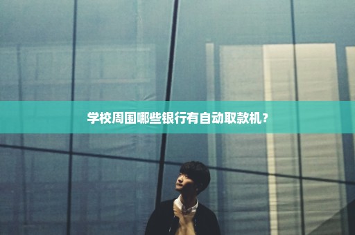 学校周围哪些银行有自动取款机？