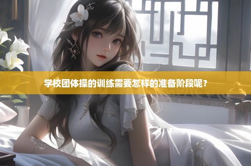 学校团体操的训练需要怎样的准备阶段呢？
