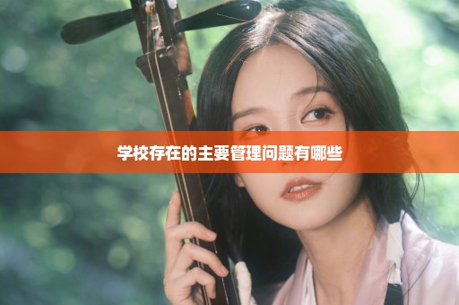 学校存在的主要管理问题有哪些