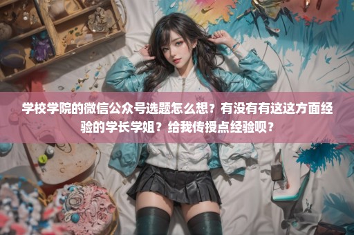 学校学院的微信公众号选题怎么想？有没有有这这方面经验的学长学姐？给我传授点经验呗？