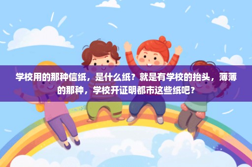 学校用的那种信纸，是什么纸？就是有学校的抬头，薄薄的那种，学校开证明都市这些纸吧？