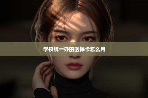 学校统一办的医保卡怎么用