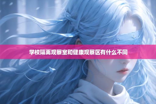 学校隔离观察室和健康观察区有什么不同