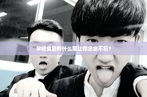 学校食堂有什么菜让你念念不忘？