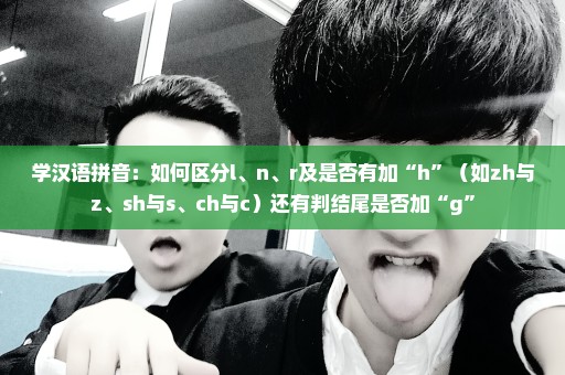 学汉语拼音：如何区分l、n、r及是否有加“h”（如zh与z、sh与s、ch与c）还有判结尾是否加“g”