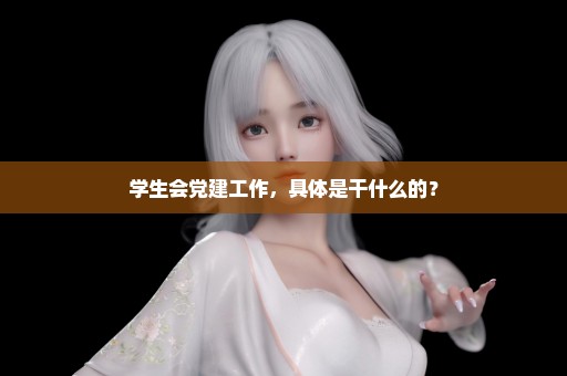 学生会党建工作，具体是干什么的？