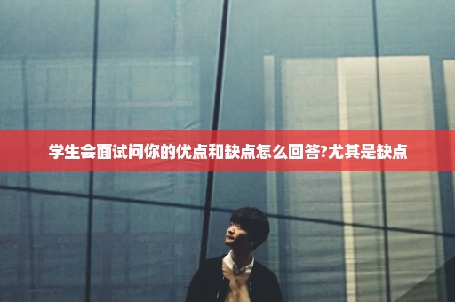 学生会面试问你的优点和缺点怎么回答?尤其是缺点