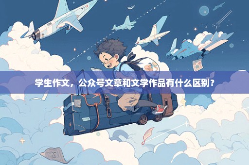 学生作文，公众号文章和文学作品有什么区别？