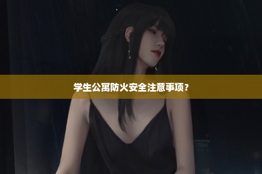 学生公寓防火安全注意事项？