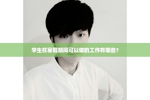 学生在寒假期间可以做的工作有哪些？