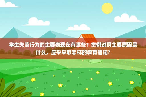 学生失范行为的主要表现在有哪些？举例说明主要原因是什么，应采采取怎样的教育措施？
