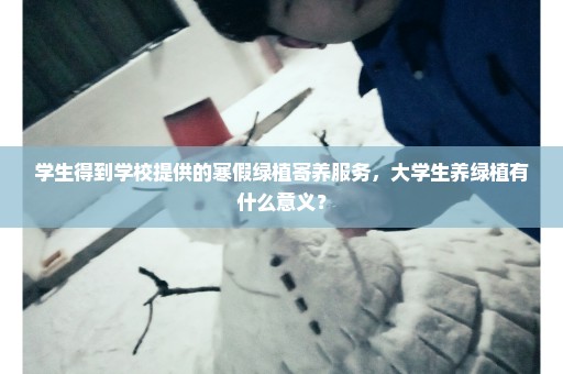 学生得到学校提供的寒假绿植寄养服务，大学生养绿植有什么意义？