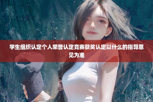 学生组织认定个人荣誉认定竞赛获奖认定以什么的指导意见为准