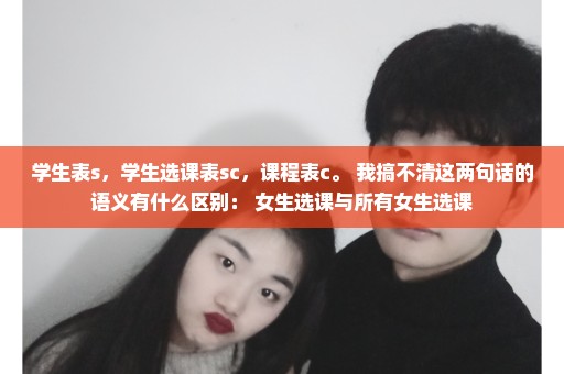 学生表s，学生选课表sc，课程表c。 我搞不清这两句话的语义有什么区别： 女生选课与所有女生选课