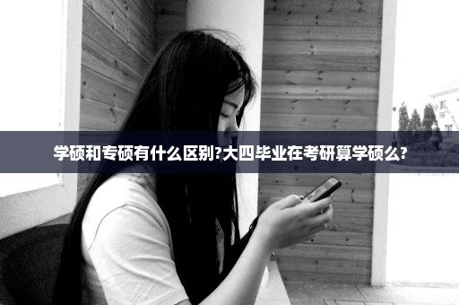 学硕和专硕有什么区别?大四毕业在考研算学硕么?