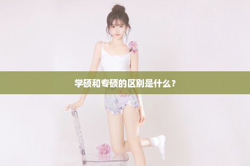 学硕和专硕的区别是什么？