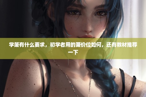 学箫有什么要求，初学者用的萧价位如何，还有教材推荐一下