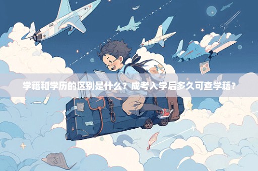 学籍和学历的区别是什么？成考入学后多久可查学籍？