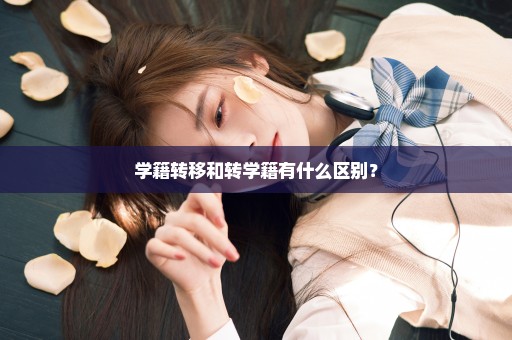 学籍转移和转学籍有什么区别？