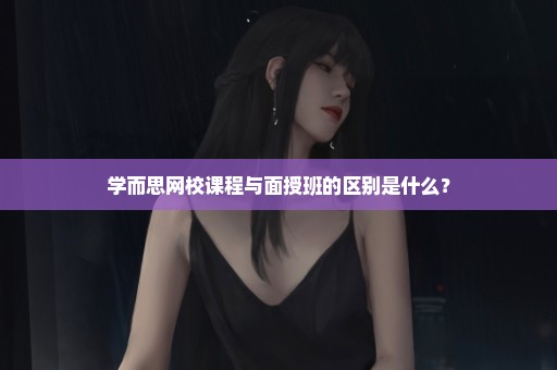 学而思网校课程与面授班的区别是什么？