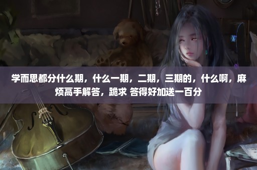学而思都分什么期，什么一期，二期，三期的，什么啊，麻烦高手解答，跪求 答得好加送一百分