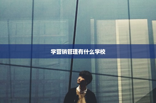 学营销管理有什么学校