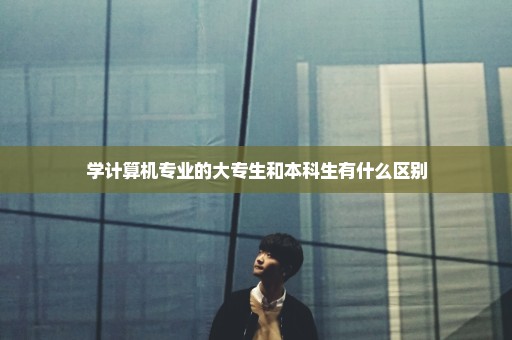 学计算机专业的大专生和本科生有什么区别