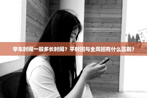 学车时间一般多长时间？平时班与全周班有什么区别？