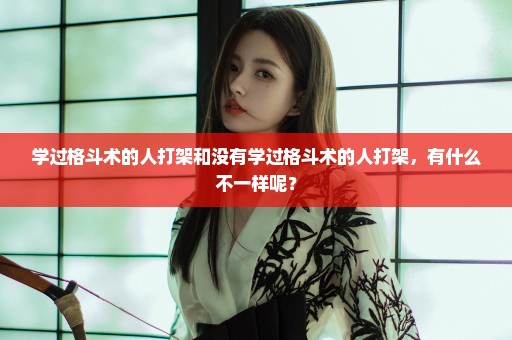 学过格斗术的人打架和没有学过格斗术的人打架，有什么不一样呢？